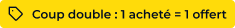 Coup double 1 acheté = 1 offert 